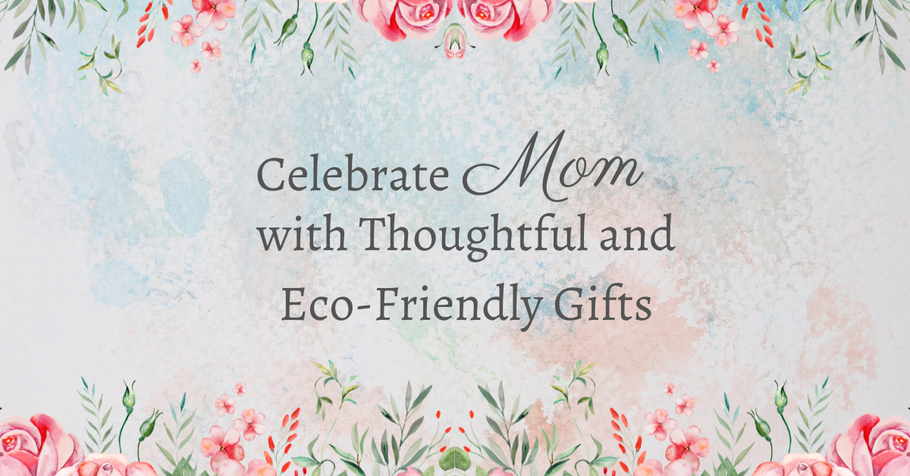 Celebrate Mom with Thoughtful and Eco-Friendly Gifts