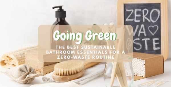 Going Green - The Best Sustainable Bathroom Essentials for a Zero Waste Routine