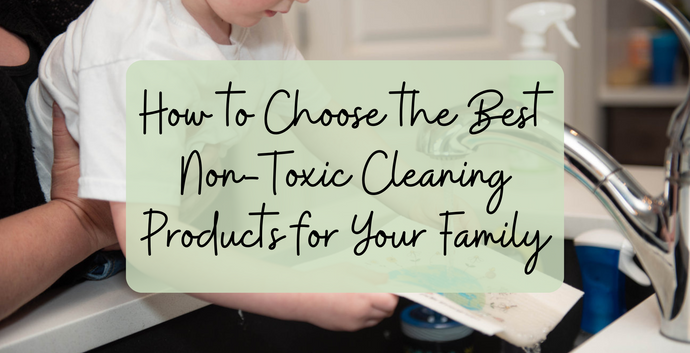 How to Choose the Best Non-Toxic Cleaning Products for Your Family